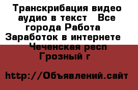 Транскрибация видео/аудио в текст - Все города Работа » Заработок в интернете   . Чеченская респ.,Грозный г.